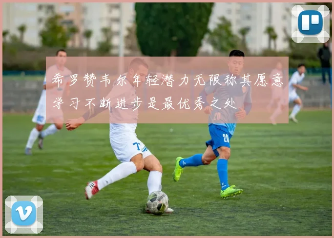 希罗赞韦尔年轻潜力无限称其愿意学习不断进步是最优秀之处
