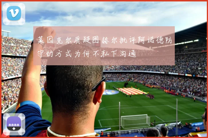 莱因克尔质疑图赫尔批评阿诺德防守的方式为何不私下沟通