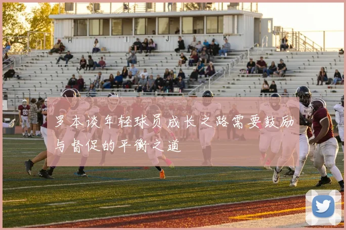 罗本谈年轻球员成长之路需要鼓励与督促的平衡之道