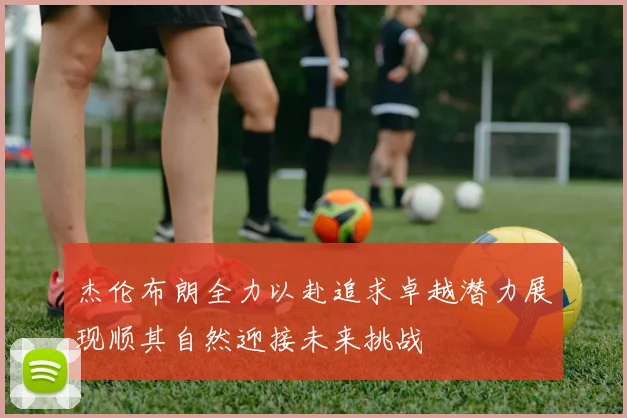 杰伦布朗全力以赴追求卓越潜力展现顺其自然迎接未来挑战