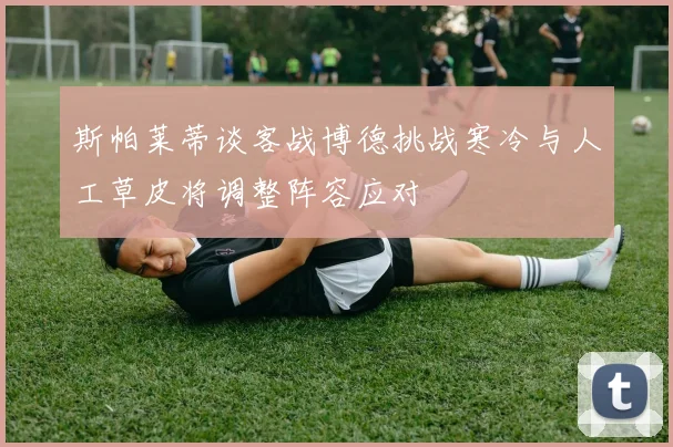 斯帕莱蒂谈客战博德挑战寒冷与人工草皮将调整阵容应对