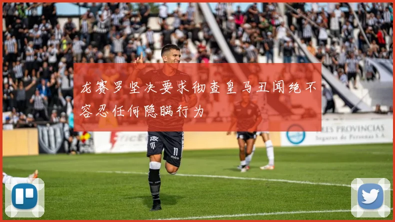 龙赛罗坚决要求彻查皇马丑闻绝不容忍任何隐瞒行为
