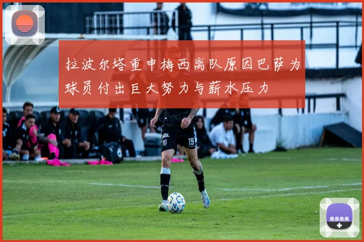 拉波尔塔重申梅西离队原因巴萨为球员付出巨大努力与薪水压力
