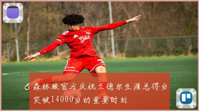 森林狼官方庆祝兰德尔生涯总得分突破14000分的重要时刻