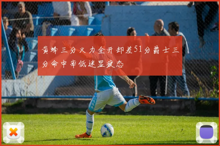 黄蜂三分火力全开却差51分爵士三分命中率低迷显疲态