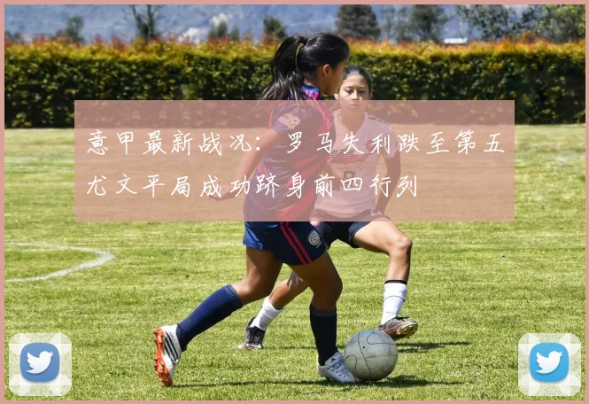 意甲最新战况：罗马失利跌至第五尤文平局成功跻身前四行列