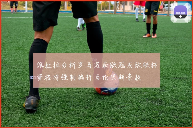 佩杜拉分析罗马若获欧冠或欧联杯资格将强制执行马伦买断条款