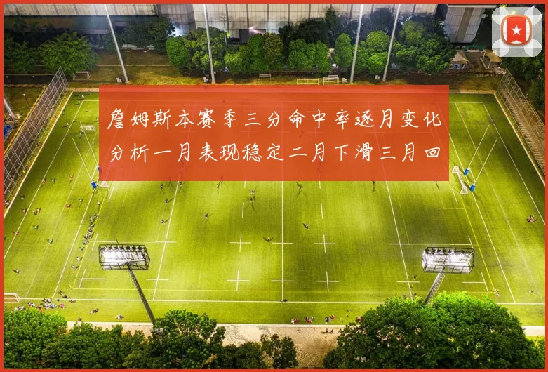 詹姆斯本赛季三分命中率逐月变化分析一月表现稳定二月下滑三月回暖