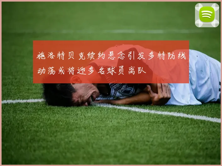 施洛特贝克续约悬念引发多特防线动荡或将迎多名球员离队