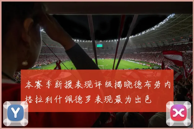 本赛季新援表现评级揭晓德布劳内格拉利什佩德罗表现最为出色