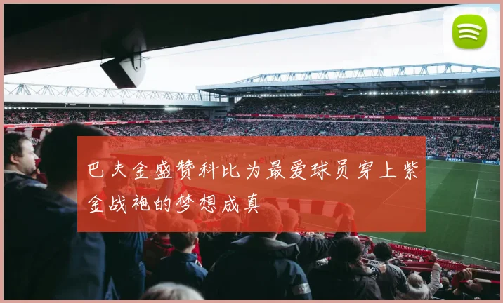 巴夫金盛赞科比为最爱球员穿上紫金战袍的梦想成真