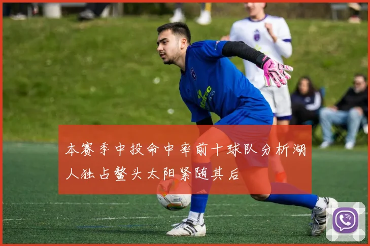 本赛季中投命中率前十球队分析湖人独占鳌头太阳紧随其后