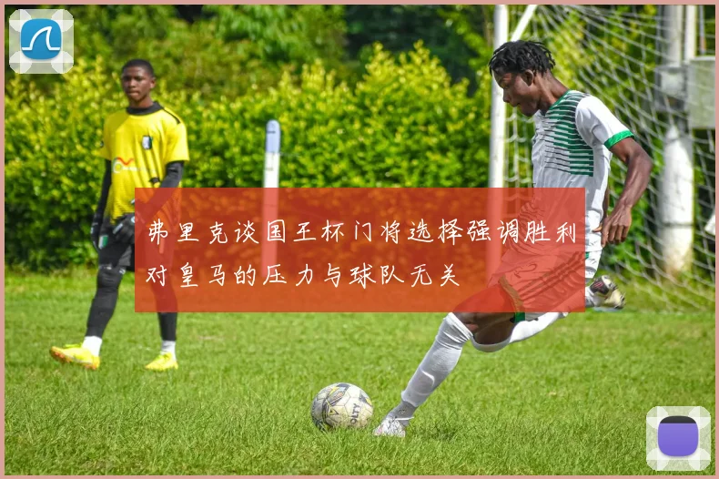 弗里克谈国王杯门将选择强调胜利对皇马的压力与球队无关