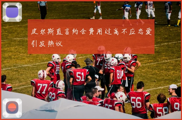 皮尔斯直言约会费用过高不应恋爱引发热议