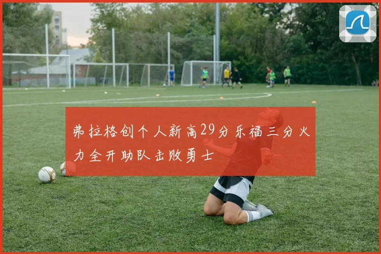 弗拉格创个人新高29分乐福三分火力全开助队击败勇士