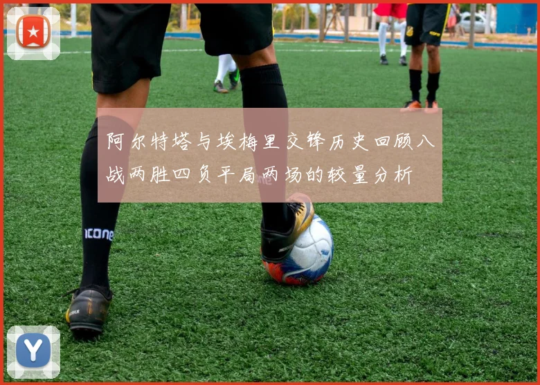 阿尔特塔与埃梅里交锋历史回顾八战两胜四负平局两场的较量分析