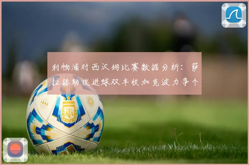利物浦对西汉姆比赛数据分析：萨拉赫助攻进球双丰收加克波力争个人职业生涯50球