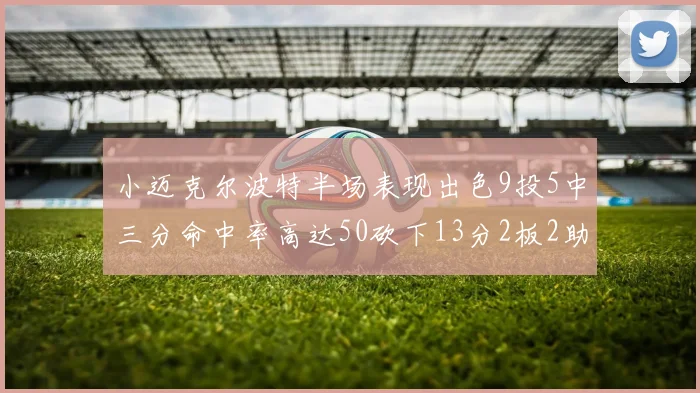 小迈克尔波特半场表现出色9投5中三分命中率高达50砍下13分2板2助2断