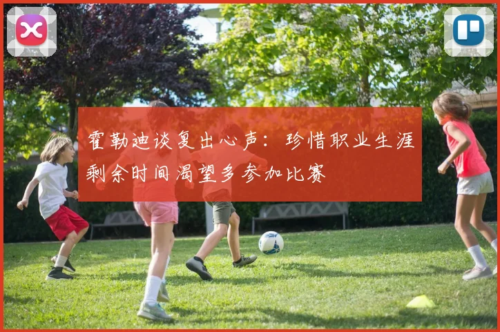 霍勒迪谈复出心声：珍惜职业生涯剩余时间渴望多参加比赛