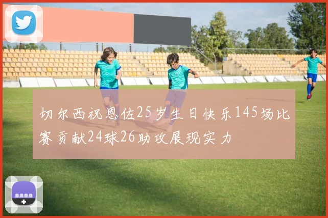 切尔西祝恩佐25岁生日快乐145场比赛贡献24球26助攻展现实力