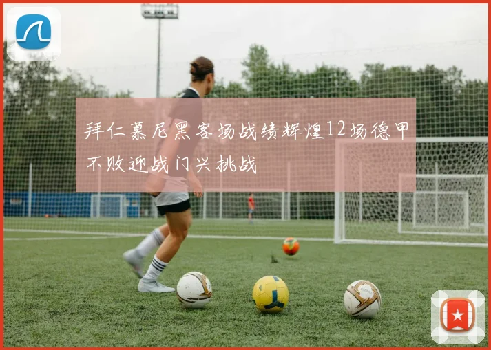 拜仁慕尼黑客场战绩辉煌12场德甲不败迎战门兴挑战