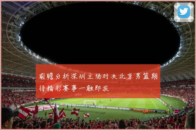 前瞻分析深圳主场对决北京男篮期待精彩赛事一触即发