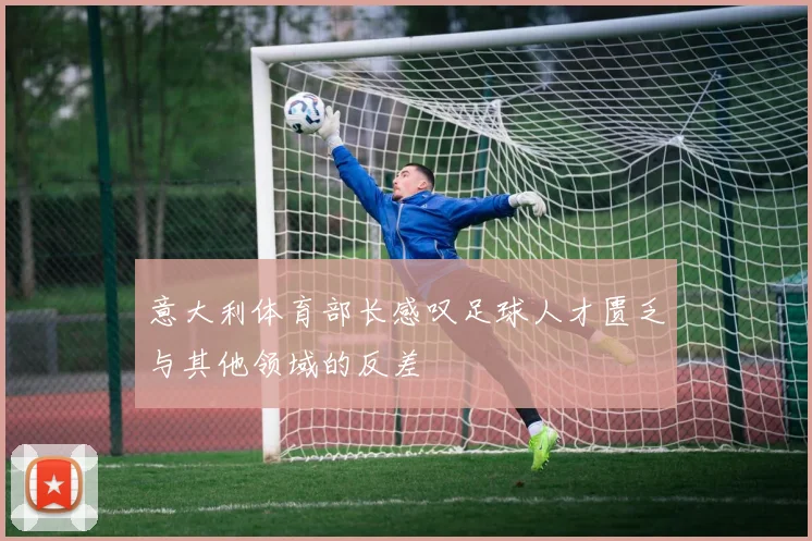 意大利体育部长感叹足球人才匮乏与其他领域的反差