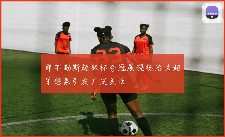 那不勒斯超级杯夺冠展现统治力超乎想象引发广泛关注