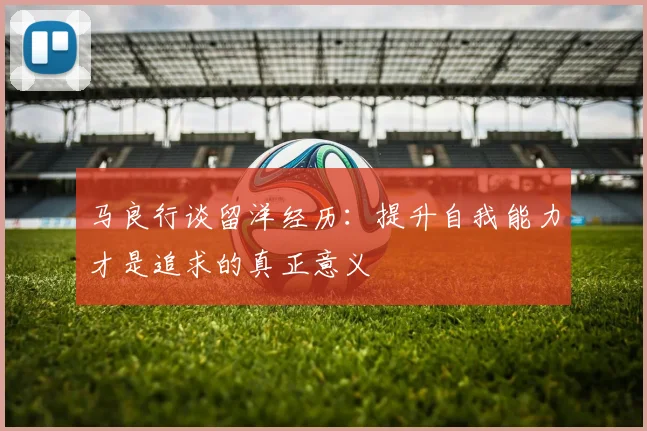 马良行谈留洋经历：提升自我能力才是追求的真正意义