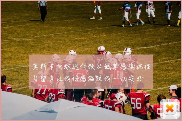 奥斯卡向球迷们致以诚挚感谢祝福与留言让我倍感温暖我一切安好